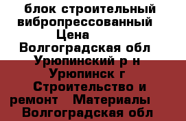 блок строительный вибропрессованный › Цена ­ 45 - Волгоградская обл., Урюпинский р-н, Урюпинск г. Строительство и ремонт » Материалы   . Волгоградская обл.